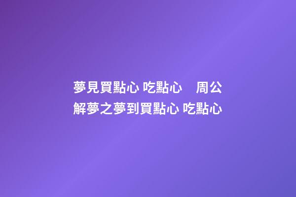 夢見買點心 吃點心　周公解夢之夢到買點心 吃點心